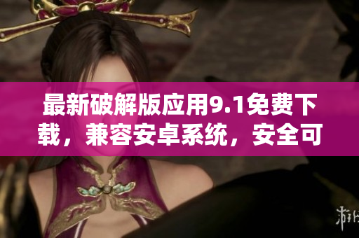 最新破解版應用9.1免費下載，兼容安卓系統(tǒng)，安全可靠。
