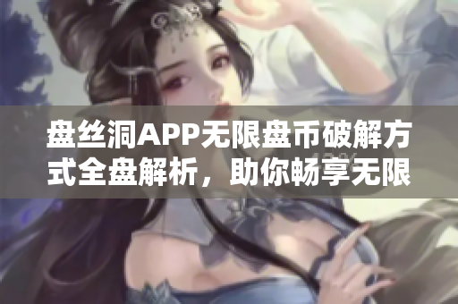 盤絲洞APP無限盤幣破解方式全盤解析，助你暢享無限資源