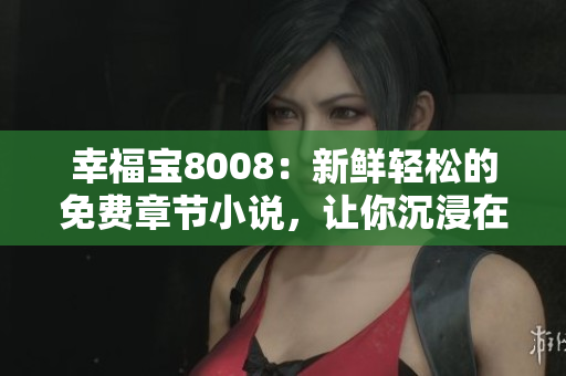 幸福寶8008：新鮮輕松的免費(fèi)章節(jié)小說，讓你沉浸在幸福的海洋中