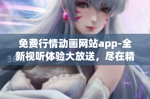 免費(fèi)行情動畫網(wǎng)站app-全新視聽體驗大放送，盡在精彩動畫網(wǎng)站！