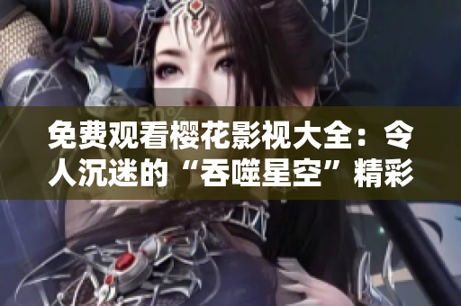 免費觀看櫻花影視大全：令人沉迷的“吞噬星空”精彩視頻盡在其中