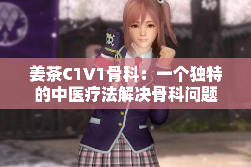 姜茶C1V1骨科：一個獨特的中醫(yī)療法解決骨科問題