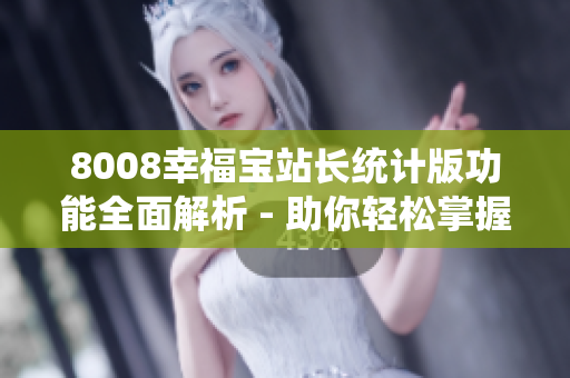 8008幸福寶站長統(tǒng)計(jì)版功能全面解析 - 助你輕松掌握站長工作的利器