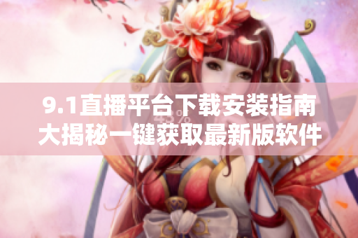 9.1直播平臺(tái)下載安裝指南大揭秘一鍵獲取最新版軟件