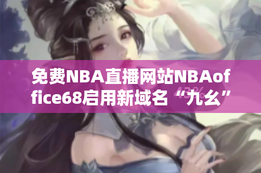 免費NBA直播網(wǎng)站NBAoffice68啟用新域名“九幺”，讓你隨時暢享NBA精彩賽事