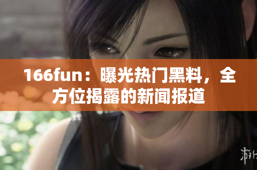 166fun：曝光熱門黑料，全方位揭露的新聞報道