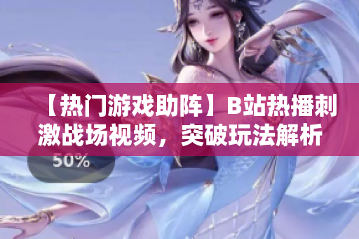 【熱門游戲助陣】B站熱播刺激戰(zhàn)場視頻，突破玩法解析帶你體驗(yàn)最刺激的游戲樂趣