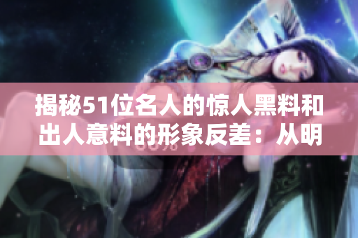 揭秘51位名人的驚人黑料和出人意料的形象反差：從明星到網(wǎng)紅，探索大瓜后的真相！