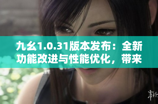 九幺1.0.31版本發(fā)布：全新功能改進(jìn)與性能優(yōu)化，帶來更強(qiáng)大的用戶體驗(yàn)