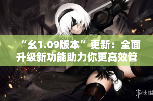 “幺1.09版本”更新：全面升級新功能助力你更高效管理事務(wù)