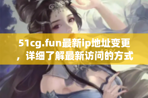 51cg.fun最新ip地址變更，詳細了解最新訪問的方式