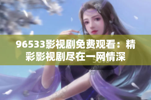 96533影視劇免費觀看：精彩影視劇盡在一網(wǎng)情深