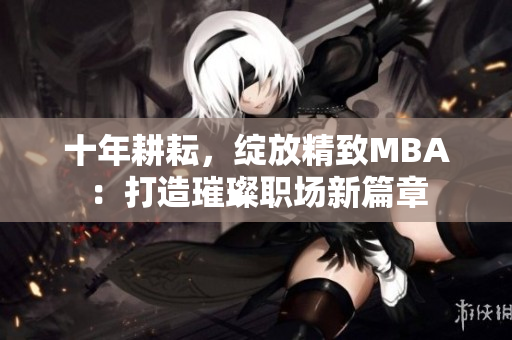 十年耕耘，綻放精致MBA：打造璀璨職場(chǎng)新篇章