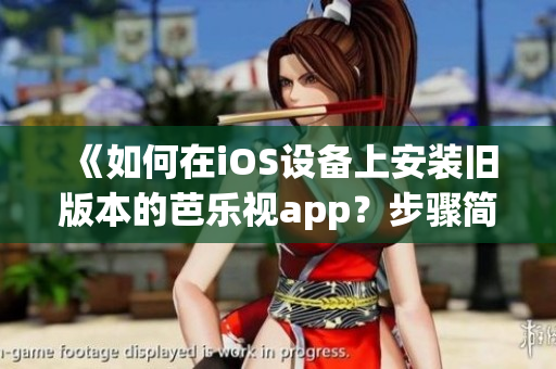 《如何在iOS設(shè)備上安裝舊版本的芭樂視app？步驟簡單易行，輕松回顧經(jīng)典內(nèi)容！》