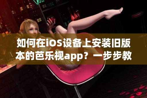如何在iOS設(shè)備上安裝舊版本的芭樂視app？一步步教你輕松實現(xiàn)。