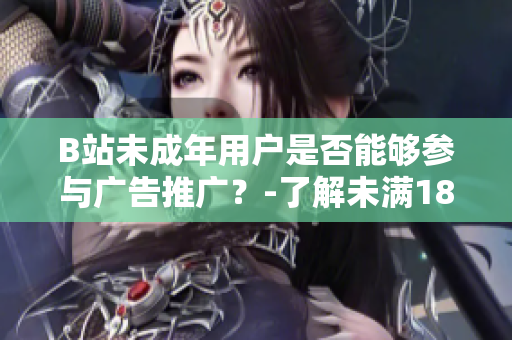 B站未成年用戶是否能夠參與廣告推廣？-了解未滿18歲在B站能否接廣告