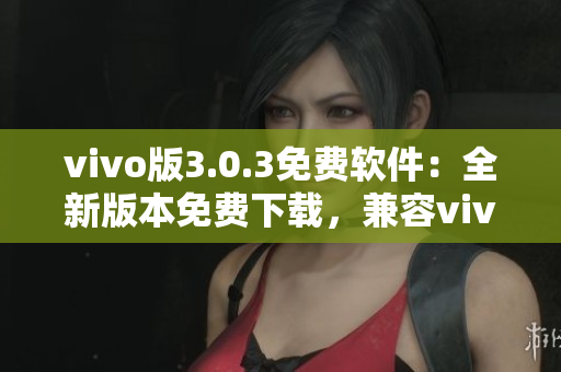 vivo版3.0.3免費(fèi)軟件：全新版本免費(fèi)下載，兼容vivo手機(jī)，功能更強(qiáng)大。