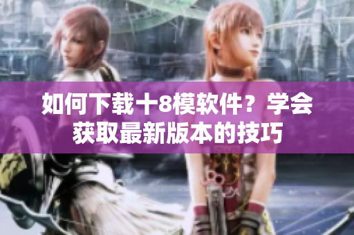 如何下載十8模軟件？學(xué)會(huì)獲取最新版本的技巧