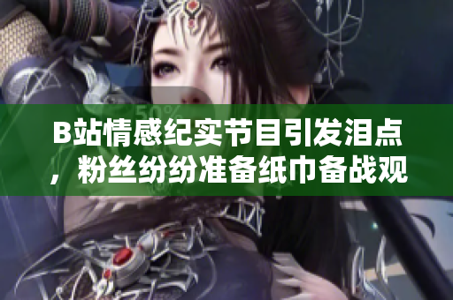 B站情感紀(jì)實(shí)節(jié)目引發(fā)淚點(diǎn)，粉絲紛紛準(zhǔn)備紙巾備戰(zhàn)觀影