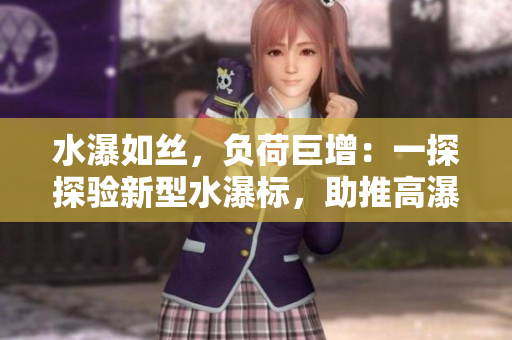 水瀑如絲，負(fù)荷巨增：一探探驗(yàn)新型水瀑標(biāo)，助推高瀑建安設(shè)。