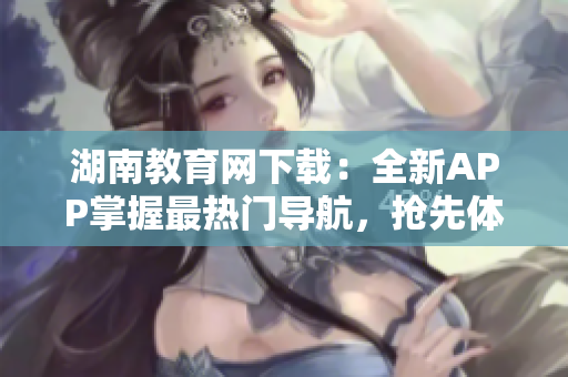 湖南教育網(wǎng)下載：全新APP掌握最熱門導(dǎo)航，搶先體驗！
