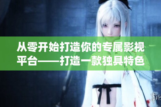 從零開始打造你的專屬影視平臺(tái)——打造一款獨(dú)具特色的成品影視App
