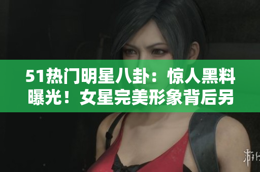 51熱門明星八卦：驚人黑料曝光！女星完美形象背后另一面驚人對(duì)比