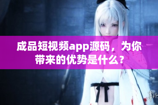 成品短視頻app源碼，為你帶來(lái)的優(yōu)勢(shì)是什么？