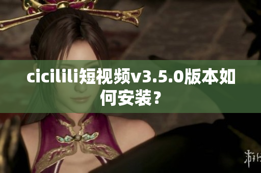 cicilili短視頻v3.5.0版本如何安裝？