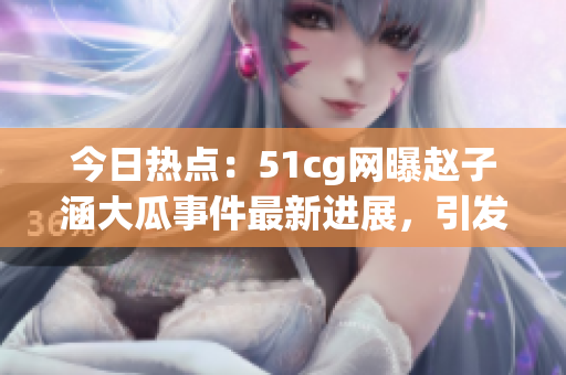 今日熱點(diǎn)：51cg網(wǎng)曝趙子涵大瓜事件最新進(jìn)展，引發(fā)網(wǎng)友熱議