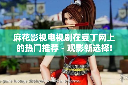 麻花影視電視劇在豆丁網(wǎng)上的熱門(mén)推薦 - 觀影新選擇!