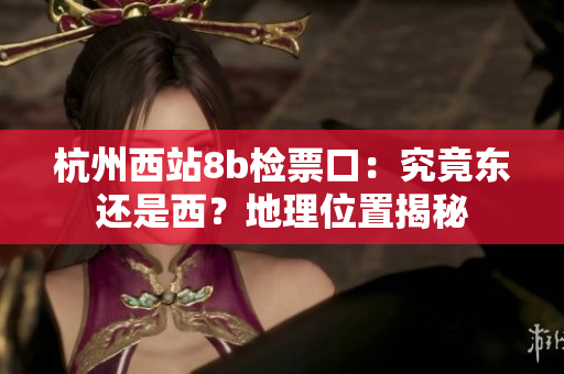 杭州西站8b檢票口：究竟東還是西？地理位置揭秘