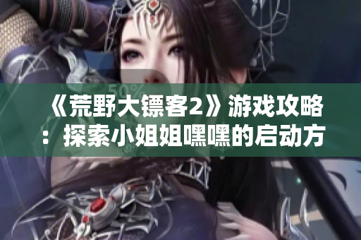 《荒野大鏢客2》游戲攻略：探索小姐姐嘿嘿的啟動(dòng)方式詳解，讓你輕松踏上征程