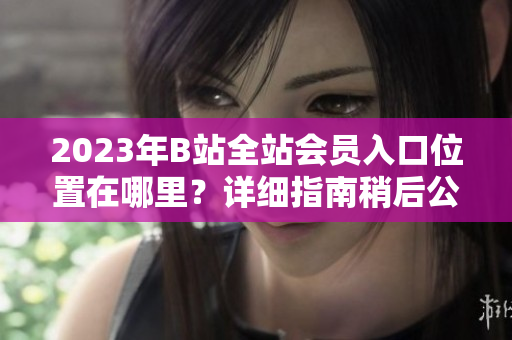 2023年B站全站會員入口位置在哪里？詳細指南稍后公布