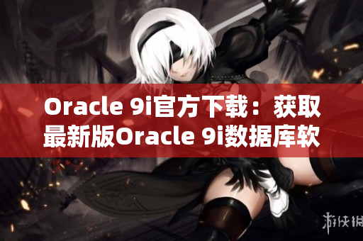 Oracle 9i官方下載：獲取最新版Oracle 9i數(shù)據(jù)庫(kù)軟件