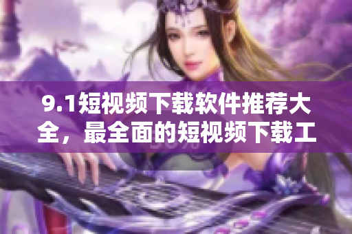 9.1短視頻下載軟件推薦大全，最全面的短視頻下載工具匯總