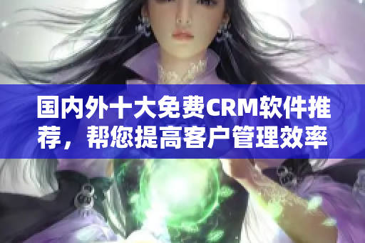 國內(nèi)外十大免費CRM軟件推薦，幫您提高客戶管理效率