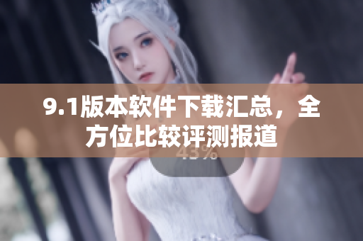 9.1版本軟件下載匯總，全方位比較評(píng)測(cè)報(bào)道