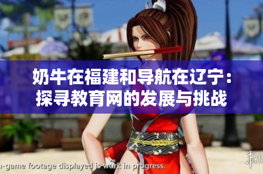 奶牛在福建和導(dǎo)航在遼寧：探尋教育網(wǎng)的發(fā)展與挑戰(zhàn)