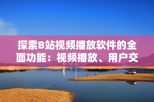 探索B站視頻播放軟件的全面功能：視頻播放、用戶交互、社交互動(dòng)不容錯(cuò)過