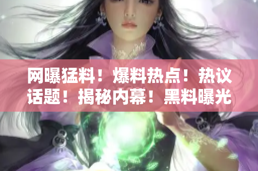 網(wǎng)曝猛料！爆料熱點(diǎn)！熱議話題！揭秘內(nèi)幕！黑料曝光！各種瓜點(diǎn)！讓你熱血沸騰！