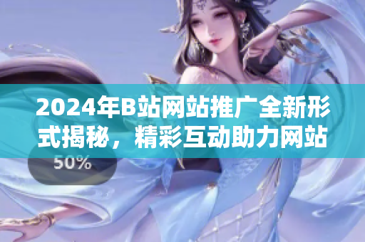 2024年B站網(wǎng)站推廣全新形式揭秘，精彩互動(dòng)助力網(wǎng)站入口魅力加倍