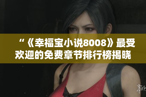 “《幸福寶小說8008》最受歡迎的免費章節(jié)排行榜揭曉，內(nèi)涵豐富故事引人入勝”