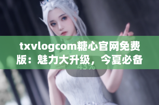 txvlogcom糖心官網(wǎng)免費(fèi)版：魅力大升級(jí)，今夏必備網(wǎng)紅利器