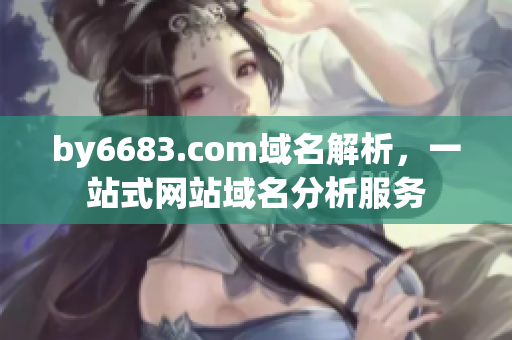 by6683.com域名解析，一站式網(wǎng)站域名分析服務(wù)