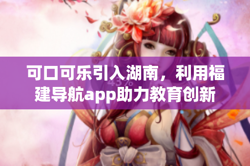 可口可樂引入湖南，利用福建導(dǎo)航app助力教育創(chuàng)新