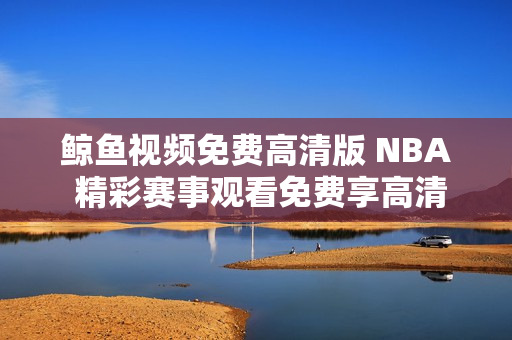 鯨魚(yú)視頻免費(fèi)高清版 NBA 精彩賽事觀(guān)看免費(fèi)享高清視頻