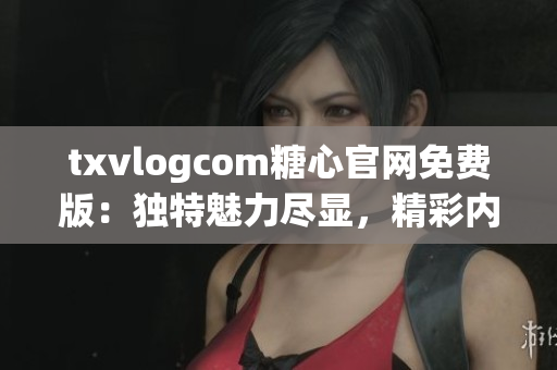 txvlogcom糖心官網(wǎng)免費(fèi)版：獨(dú)特魅力盡顯，精彩內(nèi)容無(wú)限享受