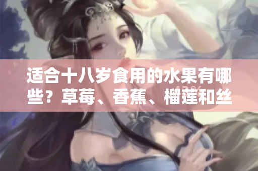 適合十八歲食用的水果有哪些？草莓、香蕉、榴蓮和絲瓜可否食用？