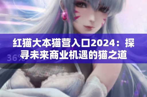 紅貓大本貓營(yíng)入口2024：探尋未來(lái)商業(yè)機(jī)遇的貓之道